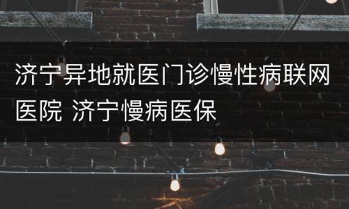 济宁异地就医门诊慢性病联网医院 济宁慢病医保