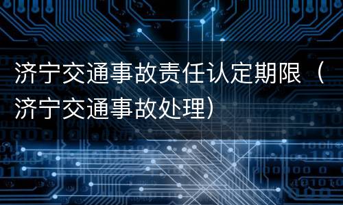 济宁交通事故责任认定期限（济宁交通事故处理）