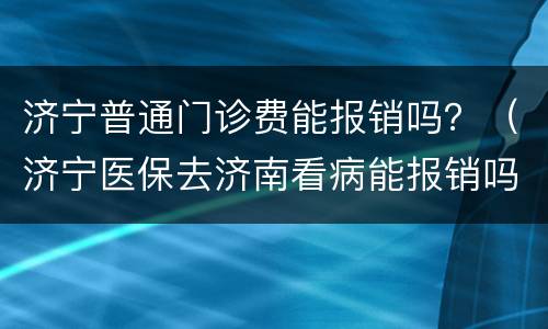 济宁普通门诊费能报销吗？（济宁医保去济南看病能报销吗）