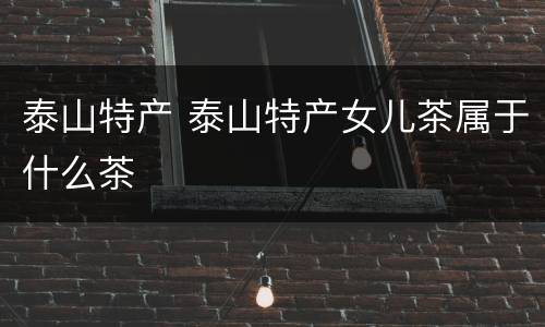 泰山特产 泰山特产女儿茶属于什么茶