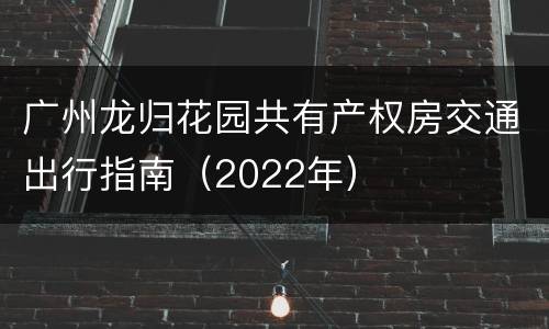广州龙归花园共有产权房交通出行指南（2022年）