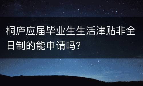 桐庐应届毕业生生活津贴非全日制的能申请吗？