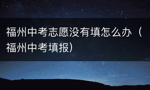 福州中考志愿没有填怎么办（福州中考填报）
