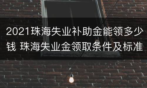 2021珠海失业补助金能领多少钱 珠海失业金领取条件及标准2021
