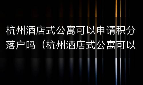 杭州酒店式公寓可以申请积分落户吗（杭州酒店式公寓可以落集体户）