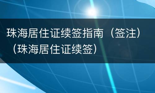 珠海居住证续签指南（签注）（珠海居住证续签）
