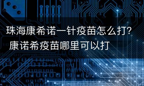 珠海康希诺一针疫苗怎么打？ 康诺希疫苗哪里可以打