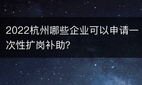2022杭州哪些企业可以申请一次性扩岗补助？