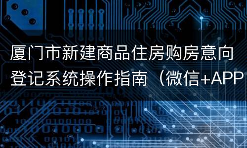 厦门市新建商品住房购房意向登记系统操作指南（微信+APP）