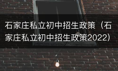 石家庄私立初中招生政策（石家庄私立初中招生政策2022）