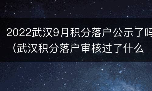 2022武汉9月积分落户公示了吗（武汉积分落户审核过了什么时候公布名单）
