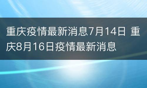 重庆疫情最新消息7月14日 重庆8月16日疫情最新消息