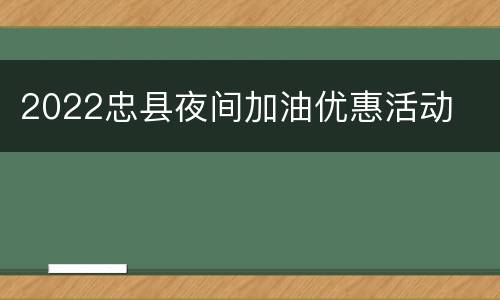 2022忠县夜间加油优惠活动