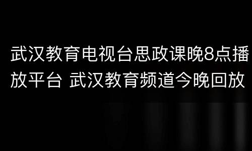 武汉教育电视台思政课晚8点播放平台 武汉教育频道今晚回放武汉教育电视台