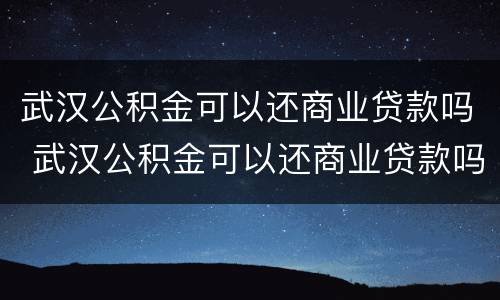 武汉公积金可以还商业贷款吗 武汉公积金可以还商业贷款吗现在