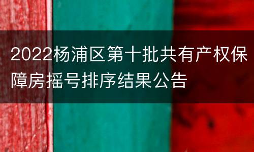 2022杨浦区第十批共有产权保障房摇号排序结果公告