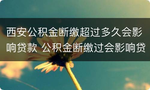 西安公积金断缴超过多久会影响贷款 公积金断缴过会影响贷款么