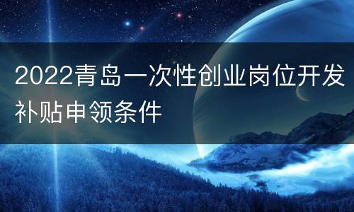2022青岛一次性创业岗位开发补贴申领条件