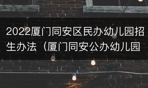 2022厦门同安区民办幼儿园招生办法（厦门同安公办幼儿园）