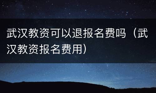 武汉教资可以退报名费吗（武汉教资报名费用）