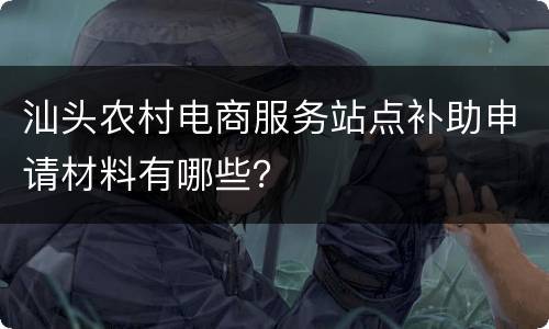 汕头农村电商服务站点补助申请材料有哪些？