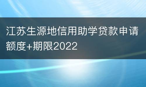 江苏生源地信用助学贷款申请额度+期限2022
