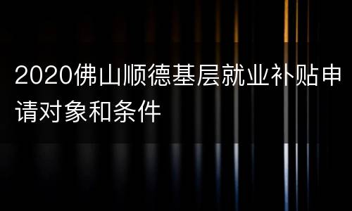 2020佛山顺德基层就业补贴申请对象和条件