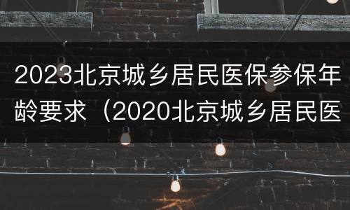 2023北京城乡居民医保参保年龄要求（2020北京城乡居民医保）