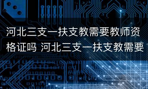 河北三支一扶支教需要教师资格证吗 河北三支一扶支教需要教师资格证吗知乎