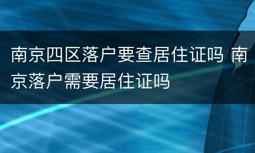 南京四区落户要查居住证吗 南京落户需要居住证吗