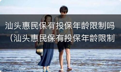 汕头惠民保有投保年龄限制吗（汕头惠民保有投保年龄限制吗知乎）