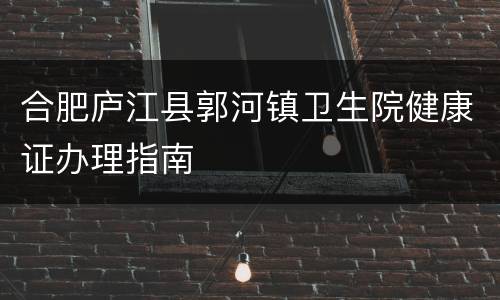 合肥庐江县郭河镇卫生院健康证办理指南
