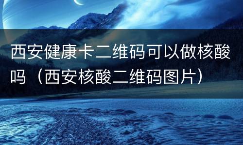 西安健康卡二维码可以做核酸吗（西安核酸二维码图片）