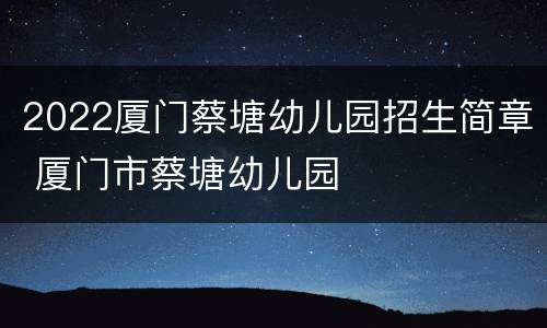 2022厦门蔡塘幼儿园招生简章 厦门市蔡塘幼儿园