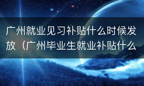 广州就业见习补贴什么时候发放（广州毕业生就业补贴什么时候发放）