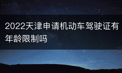 2022天津申请机动车驾驶证有年龄限制吗