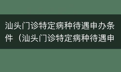 汕头门诊特定病种待遇申办条件（汕头门诊特定病种待遇申办条件有哪些）