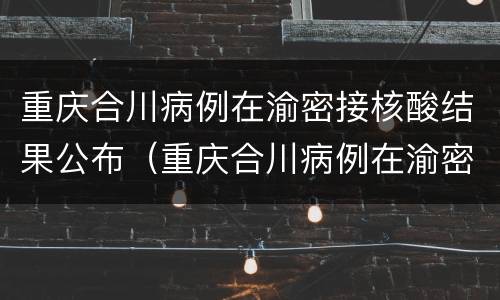 重庆合川病例在渝密接核酸结果公布（重庆合川病例在渝密接核酸结果公布吗）