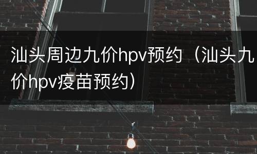 汕头周边九价hpv预约（汕头九价hpv疫苗预约）