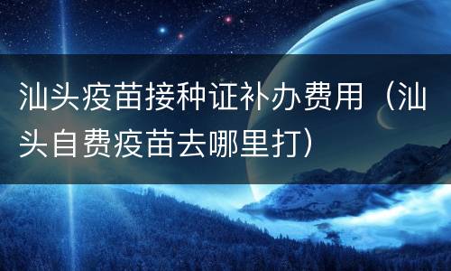 汕头疫苗接种证补办费用（汕头自费疫苗去哪里打）