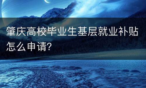 肇庆高校毕业生基层就业补贴怎么申请？