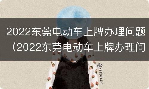 2022东莞电动车上牌办理问题（2022东莞电动车上牌办理问题及答案）