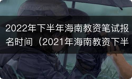 2022年下半年海南教资笔试报名时间（2021年海南教资下半年考试时间）