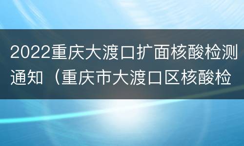 2022重庆大渡口扩面核酸检测通知（重庆市大渡口区核酸检测）