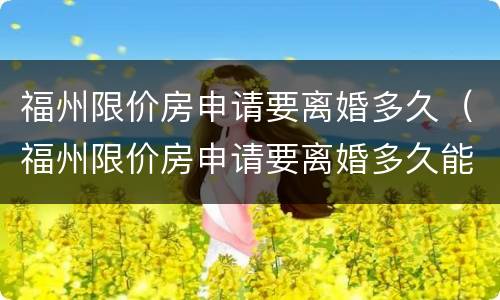 福州限价房申请要离婚多久（福州限价房申请要离婚多久能拿到）