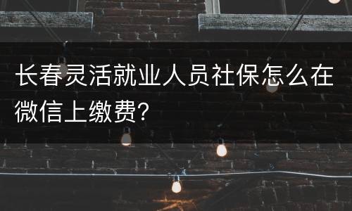 长春灵活就业人员社保怎么在微信上缴费？