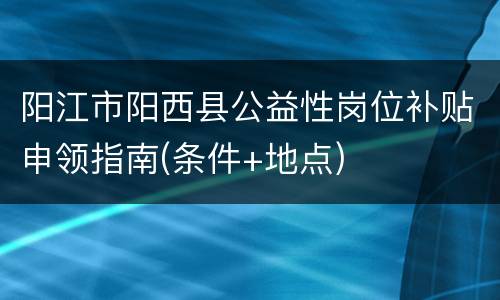 阳江市阳西县公益性岗位补贴申领指南(条件+地点)