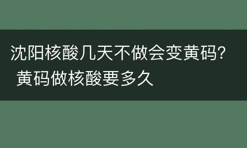 沈阳核酸几天不做会变黄码？ 黄码做核酸要多久