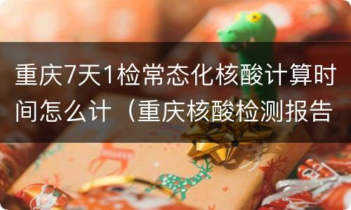 重庆7天1检常态化核酸计算时间怎么计（重庆核酸检测报告48小时怎么算）
