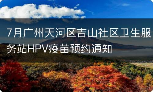 7月广州天河区吉山社区卫生服务站HPV疫苗预约通知